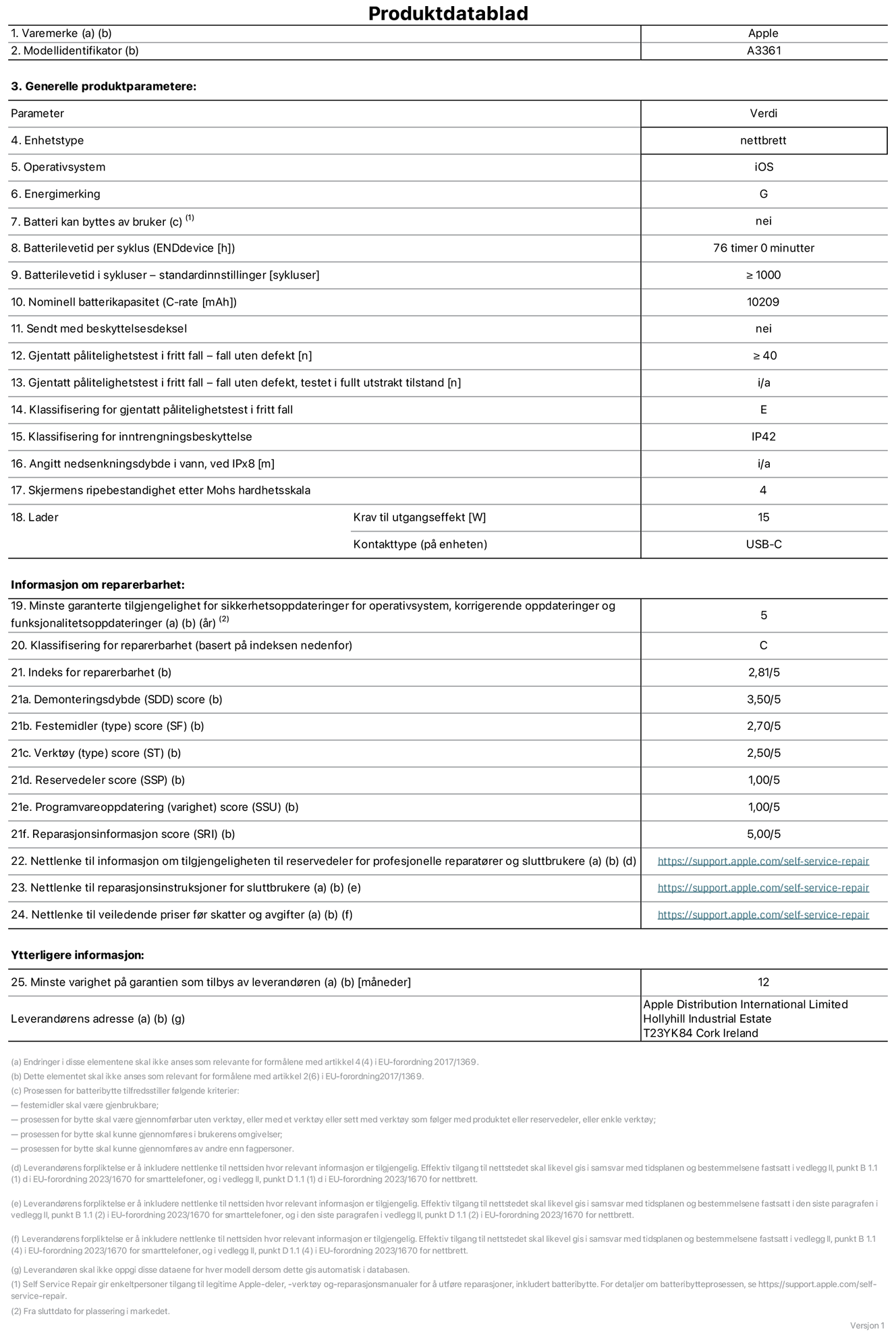 Produktdatablad for 13-tommers iPad Pro (M5) (Wi‑Fi + Cellular), modell A3361. Levert av Apple Distribution International Limited, Hollyhill Industrial Estate. Cork, Irland, T23 YK84. Enhetstype: nettbrett. Operativsystem: iOS. Energieffektivitetsklasse: G. Batteriet kan byttes av brukeren: nei. Batteriets holdbarhet per ladesyklus: 76 timer. Batteriets holdbarhet i antall ladesykluser – standardinnstillinger: større enn eller lik 1000. Nominell batterikapasitet: 10209 mAh Leveres med beskyttelsesdeksel: nei. Holdbarhetstest ved gjentatte fall – antall fall uten feil: større enn eller lik 40. Holdbarhetstest ved gjentatte fall – antall fall uten feil i helt utfoldet tilstand: ikke relevant. Holdbarhetsklasse ved gjentatte fall: E. Kapslingsgrad: IP42. Angitt nedsenkingsdybde i vann ved IPx8: ikke relevant. Skjermens ripefasthet på Mohs skala: 4. Krav til laderens utgangseffekt: 15 watt. Laderens stikkontakt (på enhetssiden): USB-C. Minstegaranti for tilgang på sikkerhetsoppdateringer, feilrettinger og funksjonsoppdateringer til operativsystemet: 5 år. Reparerbarhetsklasse: C. Reparerbarhetsindeks: 2,81/5. Demontering: 3,50/5. Festeanordninger: 2,70/5. Verktøy: 2,50/5. Reservedeler: 1,00/5. Programvareoppdateringer: 1,00/5. Informasjon om reparasjon: 5,00/5. Lenke til informasjon om tilgjengelighet for reservedeler for profesjonelle reparatører og sluttbrukere: https://support.apple.com/self-service-repair. Lenke til reparasjonsveiledning for sluttbrukere: https://support.apple.com/self-service-repair. Lenke til veiledende priser ekskl. mva: https://support.apple.com/self-service-repair. Produktet omfattes av en 12-måneders generell garanti.